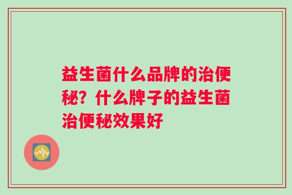 益生菌什么品牌的治便秘？什么牌子的益生菌治便秘效果好