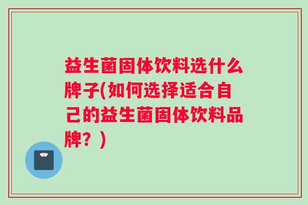 益生菌固体饮料选什么牌子(如何选择适合自己的益生菌固体饮料品牌？)