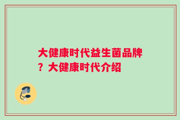 大健康时代益生菌品牌？大健康时代介绍