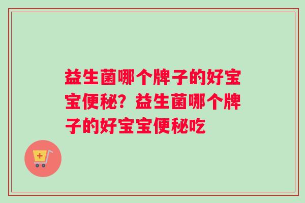益生菌哪个牌子的好宝宝便秘？益生菌哪个牌子的好宝宝便秘吃