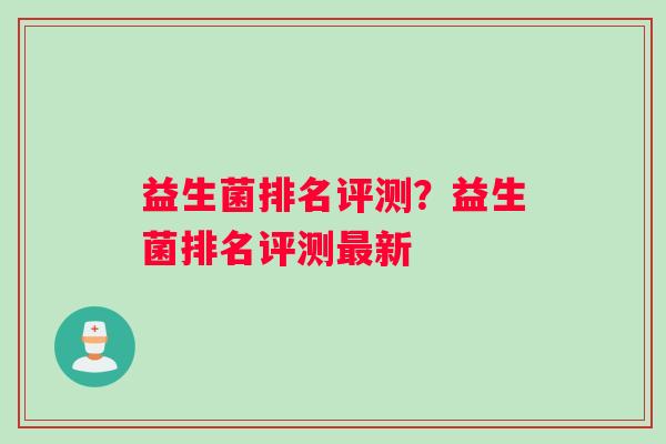 益生菌排名评测？益生菌排名评测最新