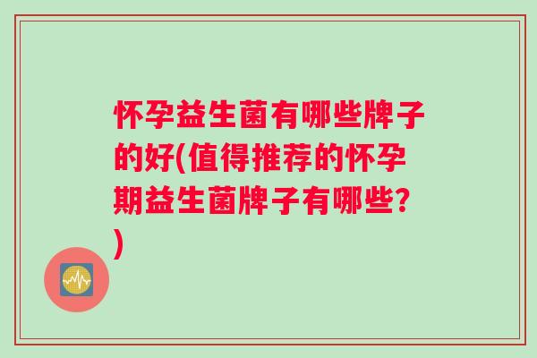 怀孕益生菌有哪些牌子的好(值得推荐的怀孕期益生菌牌子有哪些？)
