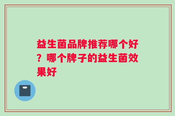 益生菌品牌推荐哪个好？哪个牌子的益生菌效果好