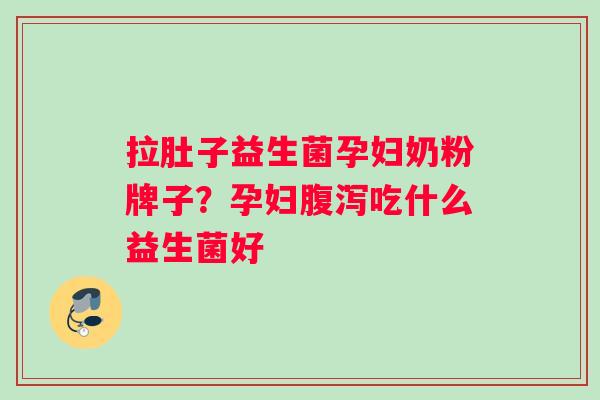 拉肚子益生菌孕妇奶粉牌子？孕妇腹泻吃什么益生菌好