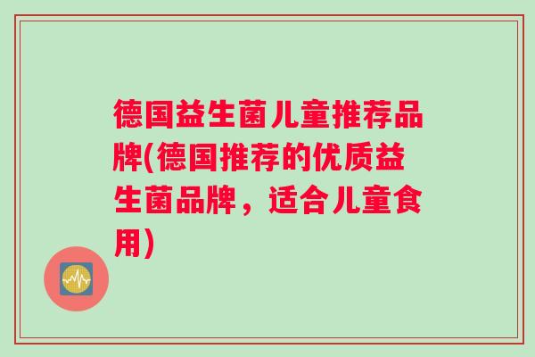 德国益生菌儿童推荐品牌(德国推荐的优质益生菌品牌，适合儿童食用)