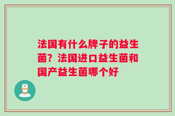 法国有什么牌子的益生菌？法国进口益生菌和国产益生菌哪个好