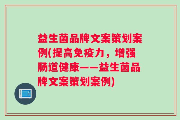 益生菌品牌文案策划案例(提高免疫力，增强肠道健康——益生菌品牌文案策划案例)