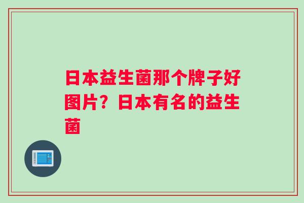 日本益生菌那个牌子好图片？日本有名的益生菌