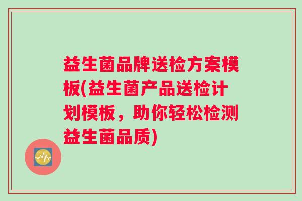 益生菌品牌送检方案模板(益生菌产品送检计划模板，助你轻松检测益生菌品质)