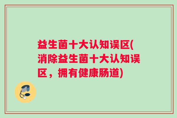 益生菌十大认知误区(消除益生菌十大认知误区，拥有健康肠道)