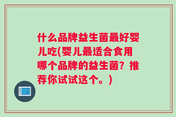 什么品牌益生菌最好婴儿吃(婴儿最适合食用哪个品牌的益生菌？推荐你试试这个。)