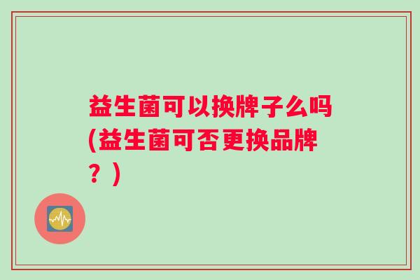 益生菌可以换牌子么吗(益生菌可否更换品牌？)