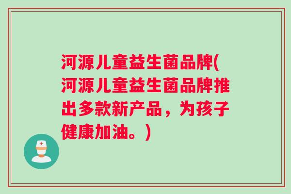 河源儿童益生菌品牌(河源儿童益生菌品牌推出多款新产品，为孩子健康加油。)