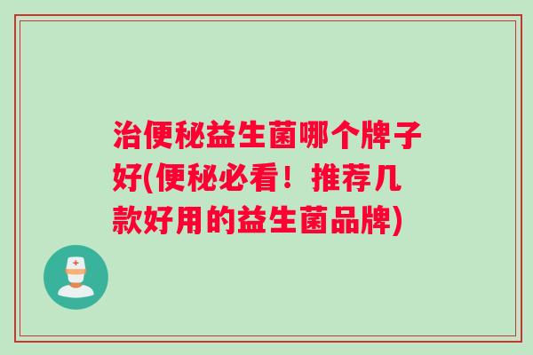 治便秘益生菌哪个牌子好(便秘必看！推荐几款好用的益生菌品牌)