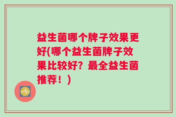 益生菌哪个牌子效果更好(哪个益生菌牌子效果比较好？最全益生菌推荐！)