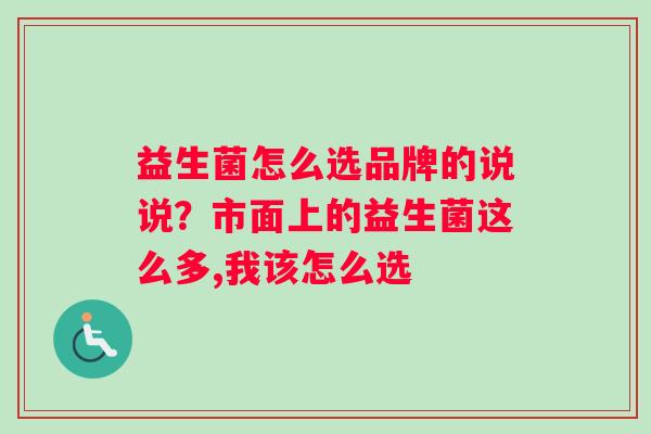 益生菌怎么选品牌的说说？市面上的益生菌这么多,我该怎么选
