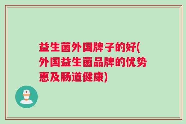 益生菌外国牌子的好(外国益生菌品牌的优势惠及肠道健康)