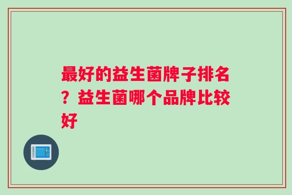 最好的益生菌牌子排名？益生菌哪个品牌比较好
