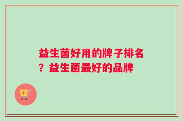 益生菌好用的牌子排名？益生菌最好的品牌