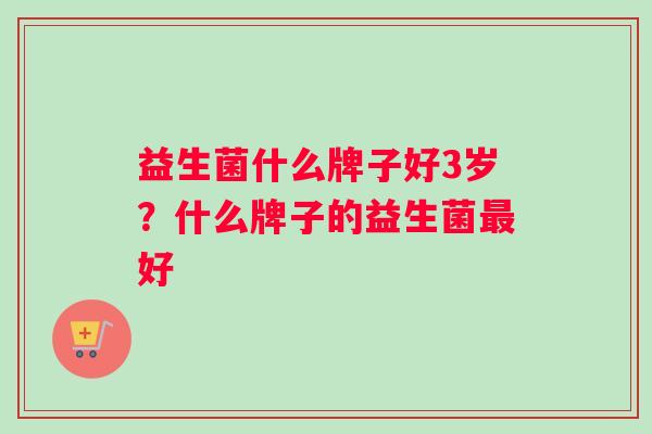 益生菌什么牌子好3岁？什么牌子的益生菌最好