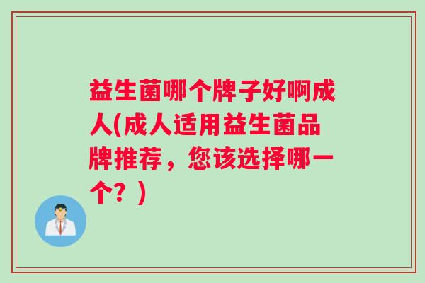 益生菌哪个牌子好啊成人(成人适用益生菌品牌推荐，您该选择哪一个？)