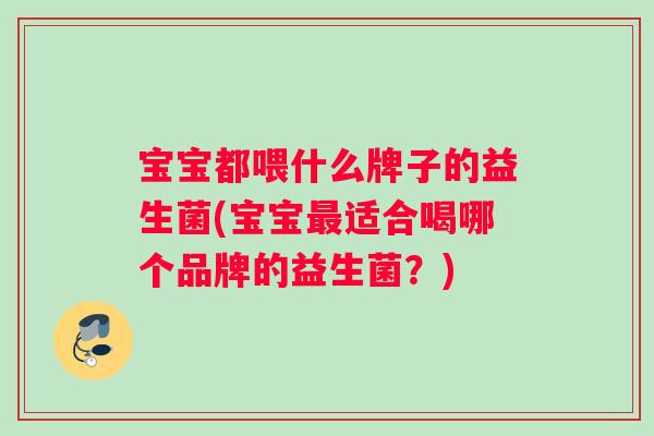 宝宝都喂什么牌子的益生菌(宝宝最适合喝哪个品牌的益生菌？)
