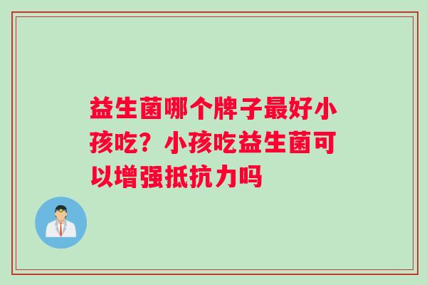 益生菌哪个牌子最好小孩吃？小孩吃益生菌可以增强抵抗力吗