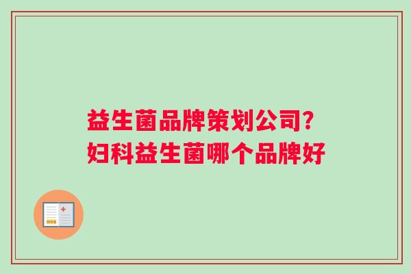 益生菌品牌策划公司？妇科益生菌哪个品牌好
