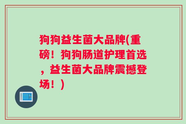 狗狗益生菌大品牌(重磅！狗狗肠道护理首选，益生菌大品牌震撼登场！)