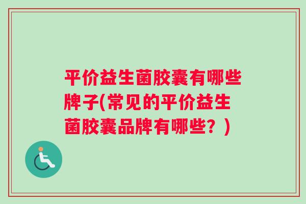 平价益生菌胶囊有哪些牌子(常见的平价益生菌胶囊品牌有哪些？)
