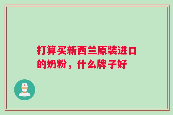 打算买新西兰原装进口的奶粉，什么牌子好