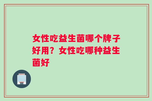 女性吃益生菌哪个牌子好用？女性吃哪种益生菌好