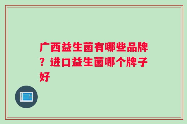 广西益生菌有哪些品牌？进口益生菌哪个牌子好