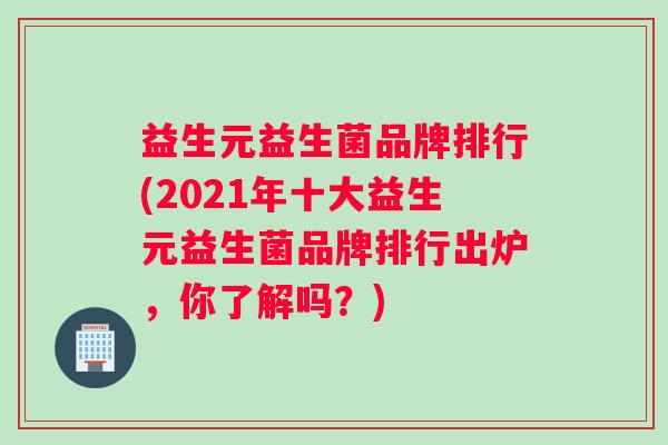 益生元益生菌品牌排行(2021年十大益生元益生菌品牌排行出炉，你了解吗？)