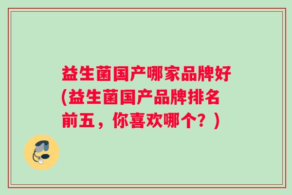 益生菌国产哪家品牌好(益生菌国产品牌排名前五，你喜欢哪个？)