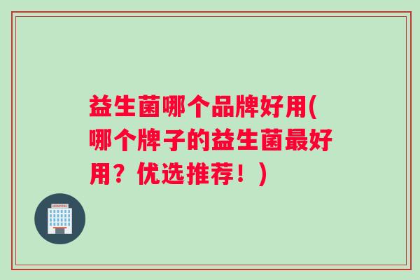 益生菌哪个品牌好用(哪个牌子的益生菌最好用？优选推荐！)