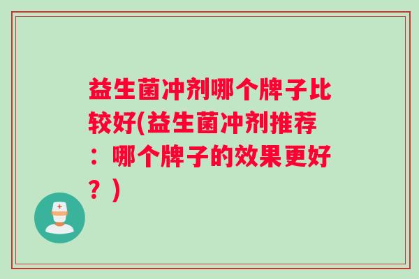 益生菌冲剂哪个牌子比较好(益生菌冲剂推荐：哪个牌子的效果更好？)