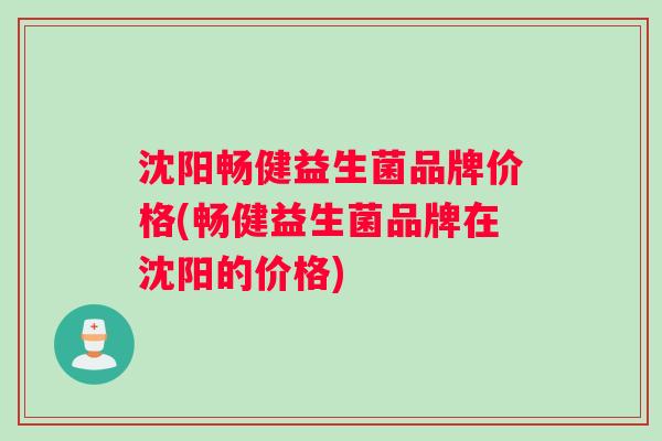 沈阳畅健益生菌品牌价格(畅健益生菌品牌在沈阳的价格)