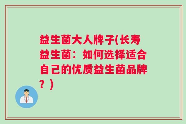 益生菌大人牌子(长寿益生菌：如何选择适合自己的优质益生菌品牌？)