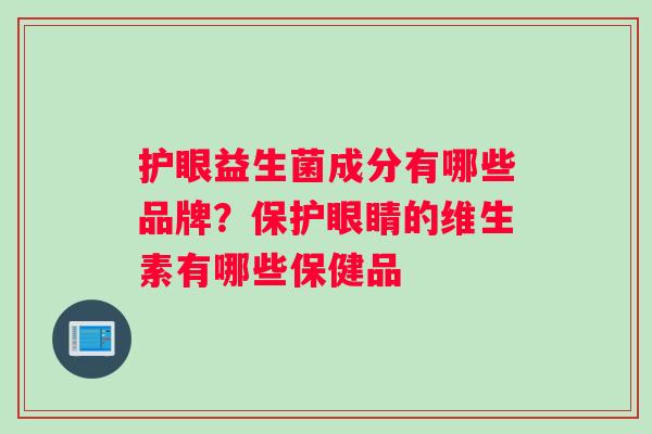 护眼益生菌成分有哪些品牌？保护眼睛的维生素有哪些保健品