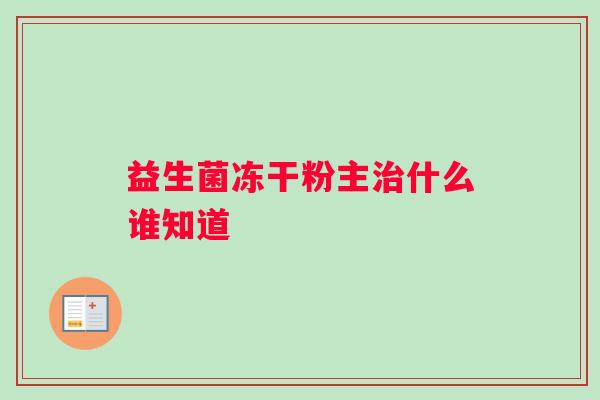 益生菌冻干粉主治什么谁知道