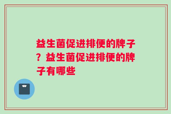 益生菌促进排便的牌子？益生菌促进排便的牌子有哪些