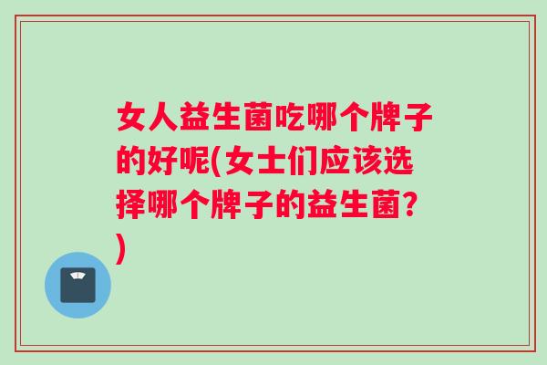 女人益生菌吃哪个牌子的好呢(女士们应该选择哪个牌子的益生菌？)