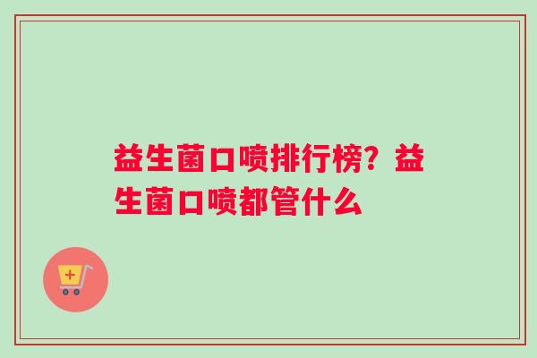 益生菌口喷排行榜？益生菌口喷都管什么