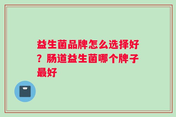 益生菌品牌怎么选择好？肠道益生菌哪个牌子最好
