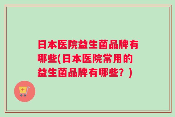 日本医院益生菌品牌有哪些(日本医院常用的益生菌品牌有哪些？)