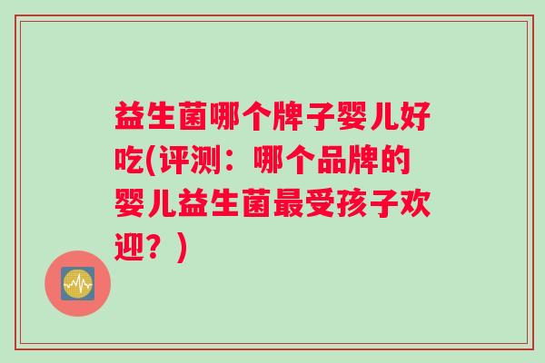 益生菌哪个牌子婴儿好吃(评测：哪个品牌的婴儿益生菌最受孩子欢迎？)