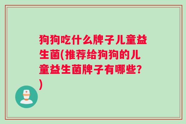 狗狗吃什么牌子儿童益生菌(推荐给狗狗的儿童益生菌牌子有哪些？)
