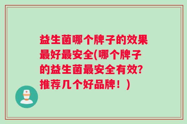 益生菌哪个牌子的效果最好最安全(哪个牌子的益生菌最安全有效？推荐几个好品牌！)