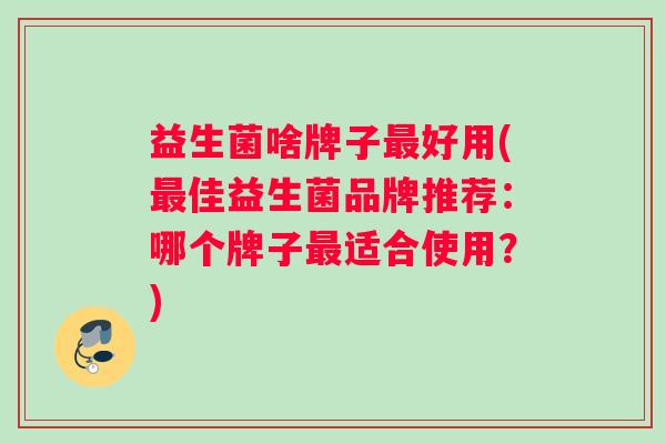 益生菌啥牌子最好用(最佳益生菌品牌推荐：哪个牌子最适合使用？)